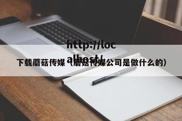 下载蘑菇传媒(蘑菇传媒公司是做什么的)